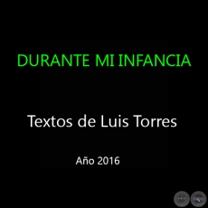 DURANTE MI INFANCIA Y ALGO MÁS - Textos de Luis Torres - Año 2016